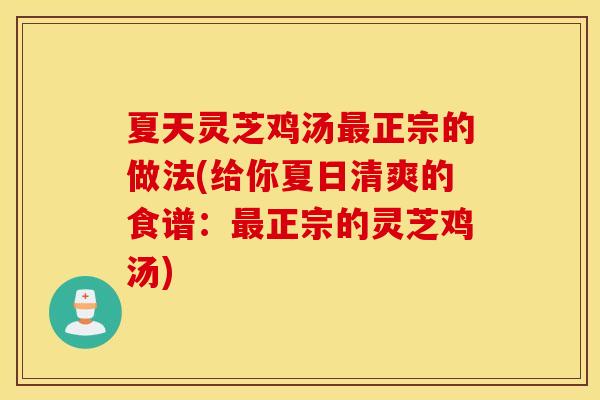 夏天灵芝鸡汤最正宗的做法(给你夏日清爽的食谱：最正宗的灵芝鸡汤)