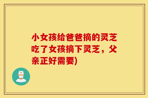 小女孩给爸爸摘的灵芝吃了女孩摘下灵芝，父亲正好需要)