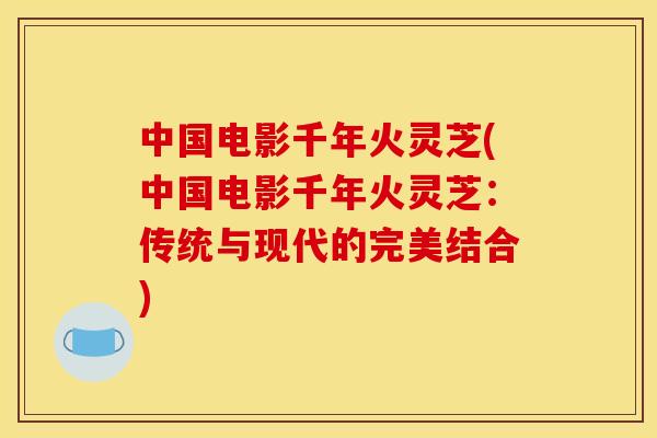 中国电影千年火灵芝(中国电影千年火灵芝：传统与现代的完美结合)