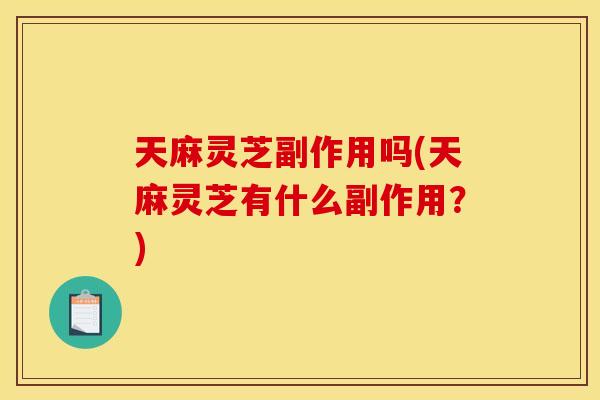天麻灵芝副作用吗(天麻灵芝有什么副作用？)
