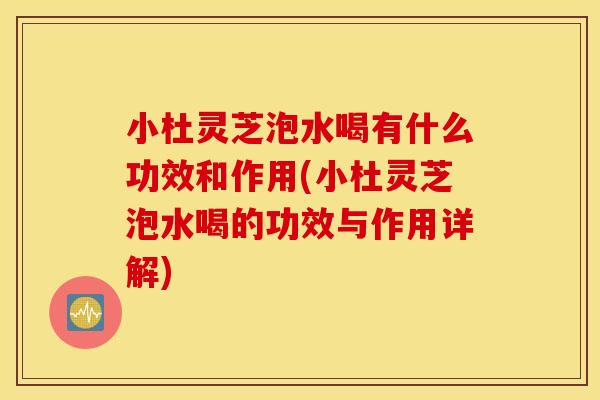 小杜灵芝泡水喝有什么功效和作用(小杜灵芝泡水喝的功效与作用详解)