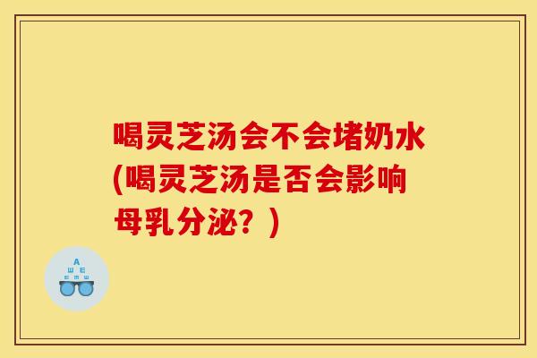喝灵芝汤会不会堵奶水(喝灵芝汤是否会影响母乳分泌？)