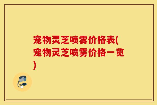 宠物灵芝喷雾价格表(宠物灵芝喷雾价格一览)