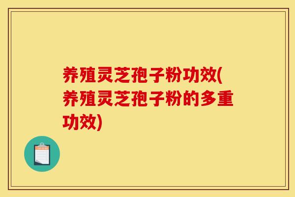 养殖灵芝孢子粉功效(养殖灵芝孢子粉的多重功效)