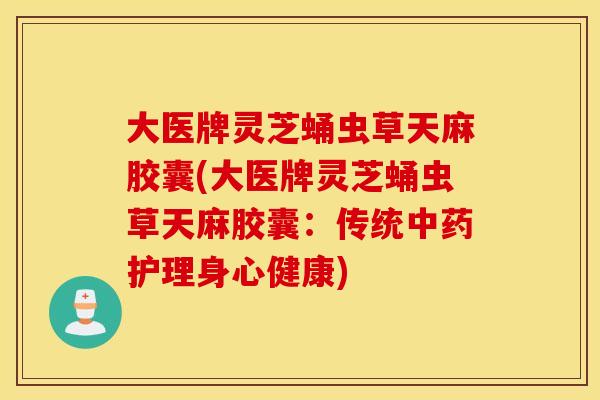 大医牌灵芝蛹虫草天麻胶囊(大医牌灵芝蛹虫草天麻胶囊：传统中药护理身心健康)