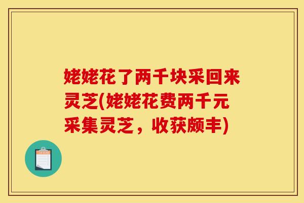 姥姥花了两千块采回来灵芝(姥姥花费两千元采集灵芝	，收获颇丰)