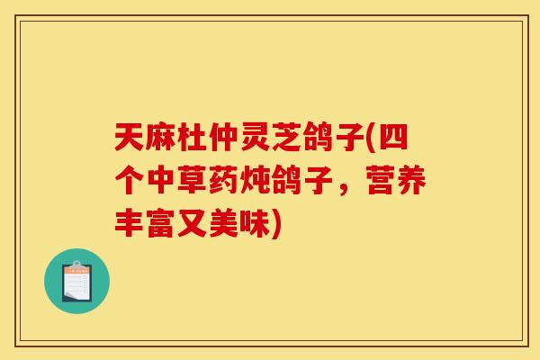 天麻杜仲灵芝鸽子(四个中草药炖鸽子	，营养丰富又美味)
