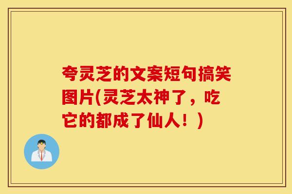 夸灵芝的文案短句搞笑图片(灵芝太神了，吃它的都成了仙人！)