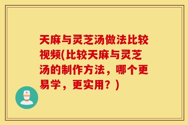 天麻与灵芝汤做法比较视频(比较天麻与灵芝汤的制作方法，哪个更易学，更实用？)
