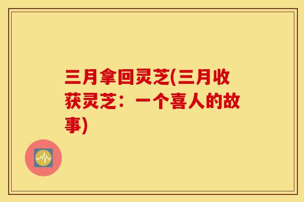 三月拿回灵芝(三月收获灵芝：一个喜人的故事)