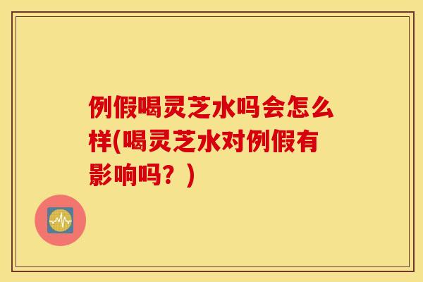 例假喝灵芝水吗会怎么样(喝灵芝水对例假有影响吗？)