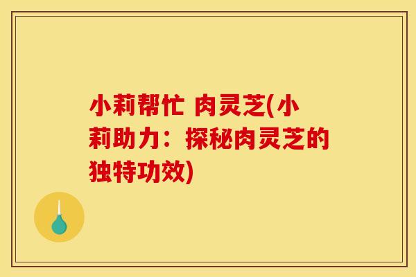 小莉帮忙 肉灵芝(小莉助力：探秘肉灵芝的独特功效)