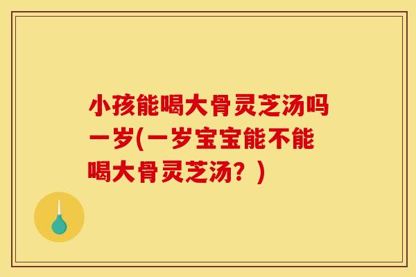 小孩能喝大骨灵芝汤吗一岁(一岁宝宝能不能喝大骨灵芝汤？)