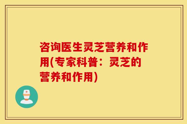 咨询医生灵芝营养和作用(专家科普：灵芝的营养和作用)