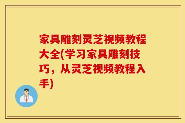 家具雕刻灵芝视频教程大全(学习家具雕刻技巧	，从灵芝视频教程入手)