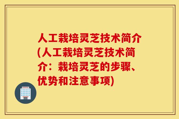 人工栽培灵芝技术简介(人工栽培灵芝技术简介：栽培灵芝的步骤	、优势和注意事项)