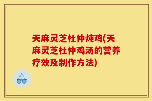 天麻灵芝杜仲炖鸡(天麻灵芝杜仲鸡汤的营养疗效及制作方法)