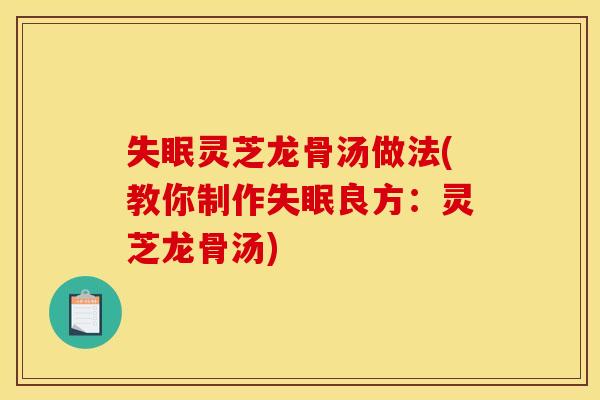 失眠灵芝龙骨汤做法(教你制作失眠良方：灵芝龙骨汤)