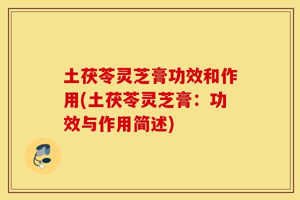 土茯苓灵芝膏功效和作用(土茯苓灵芝膏：功效与作用简述)