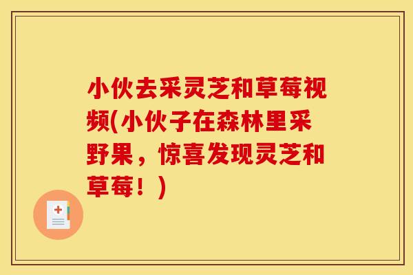 小伙去采灵芝和草莓视频(小伙子在森林里采野果，惊喜发现灵芝和草莓！)
