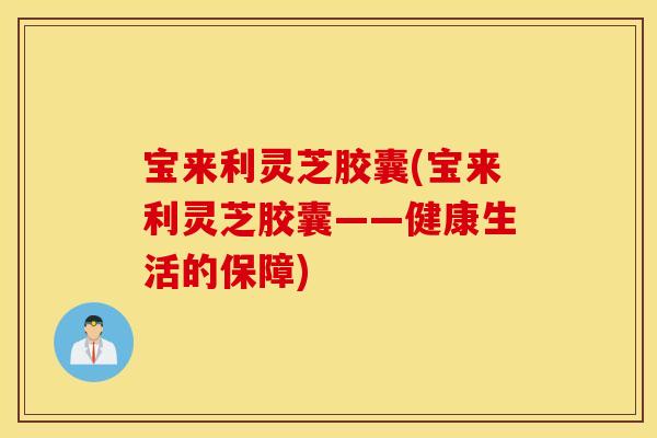 宝来利灵芝胶囊(宝来利灵芝胶囊——健康生活的保障)