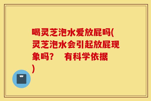 喝灵芝泡水爱放屁吗(灵芝泡水会引起放屁现象吗？  有科学依据)
