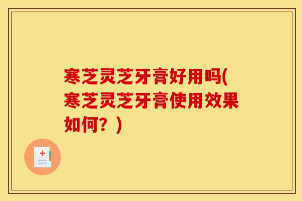 寒芝灵芝牙膏好用吗(寒芝灵芝牙膏使用效果如何？)