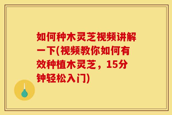 如何种木灵芝视频讲解一下(视频教你如何有效种植木灵芝，15分钟轻松入门)