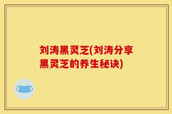 刘涛黑灵芝(刘涛分享黑灵芝的养生秘诀)