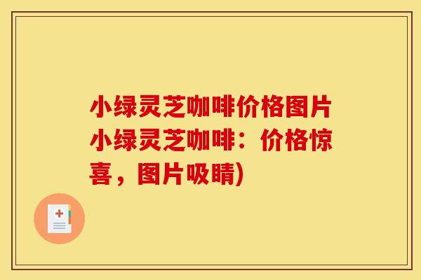 小绿灵芝咖啡价格图片小绿灵芝咖啡：价格惊喜	，图片吸睛)