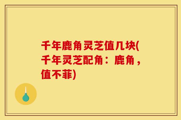 千年鹿角灵芝值几块(千年灵芝配角：鹿角，值不菲)