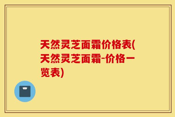 天然灵芝面霜价格表(天然灵芝面霜-价格一览表)