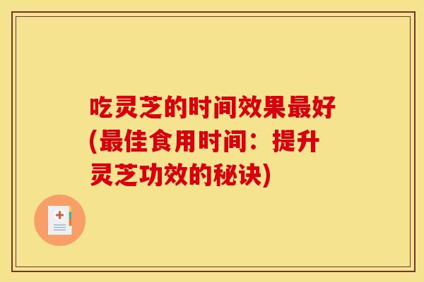 吃灵芝的时间效果最好(最佳食用时间：提升灵芝功效的秘诀)