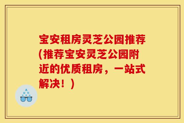 宝安租房灵芝公园推荐(推荐宝安灵芝公园附近的优质租房，一站式解决！)