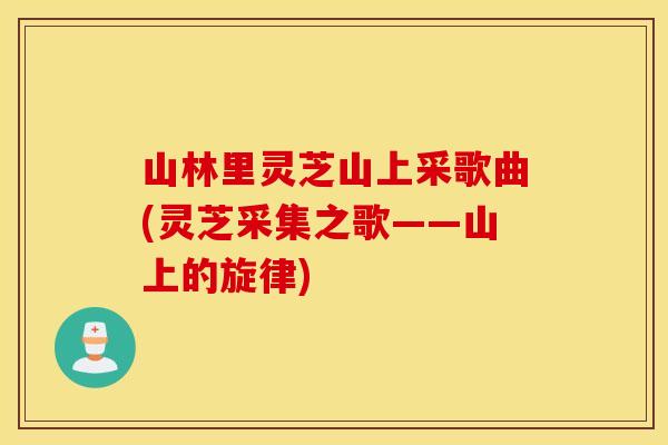 山林里灵芝山上采歌曲(灵芝采集之歌——山上的旋律)