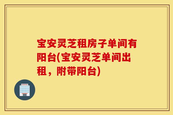 宝安灵芝租房子单间有阳台(宝安灵芝单间出租，附带阳台)