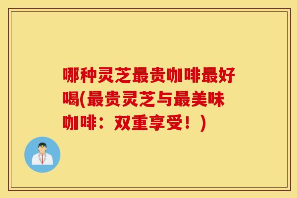 哪种灵芝最贵咖啡最好喝(最贵灵芝与最美味咖啡：双重享受！)