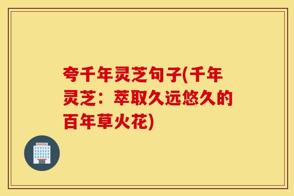 夸千年灵芝句子(千年灵芝：萃取久远悠久的百年草火花)
