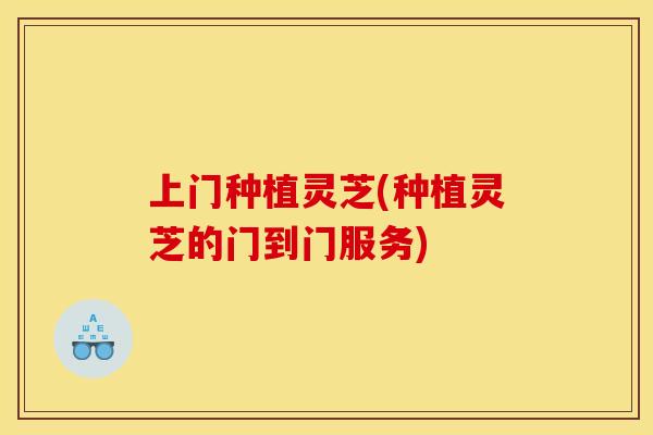 上门种植灵芝(种植灵芝的门到门服务)