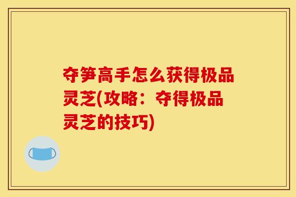 夺笋高手怎么获得极品灵芝(攻略：夺得极品灵芝的技巧)