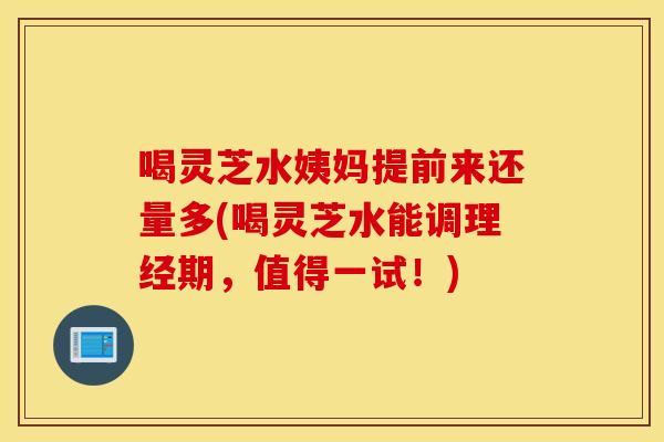 喝灵芝水姨妈提前来还量多(喝灵芝水能调理经期，值得一试！)