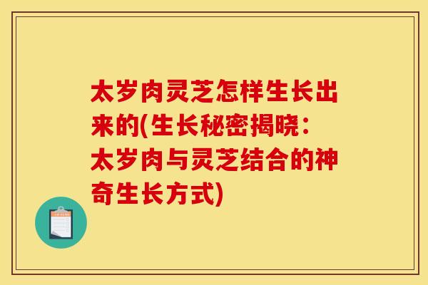 太岁肉灵芝怎样生长出来的(生长秘密揭晓：太岁肉与灵芝结合的神奇生长方式)