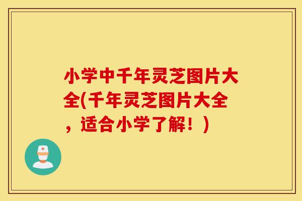 小学中千年灵芝图片大全(千年灵芝图片大全，适合小学了解！)