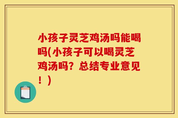 小孩子灵芝鸡汤吗能喝吗(小孩子可以喝灵芝鸡汤吗？总结专业意见！)