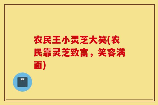 农民王小灵芝大笑(农民靠灵芝致富，笑容满面)