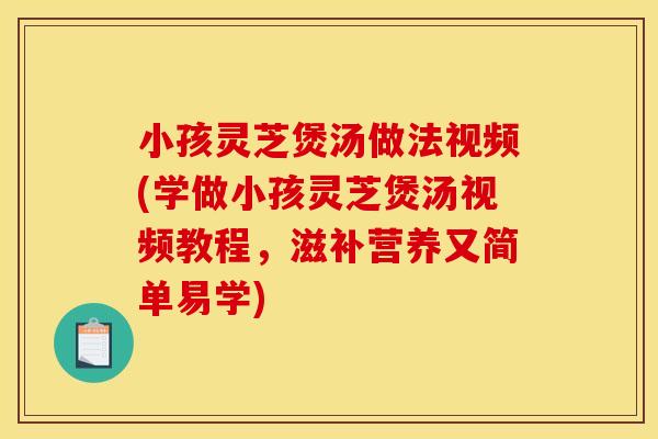 小孩灵芝煲汤做法视频(学做小孩灵芝煲汤视频教程，滋补营养又简单易学)