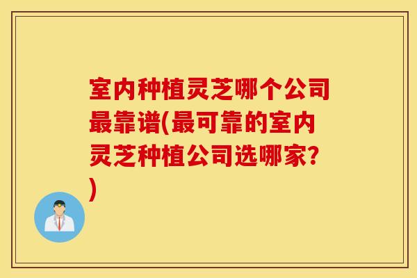 室内种植灵芝哪个公司最靠谱(最可靠的室内灵芝种植公司选哪家？)