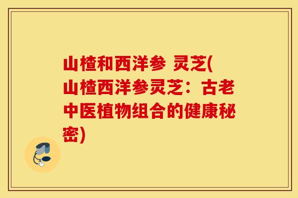 山楂和西洋参 灵芝(山楂西洋参灵芝：古老中医植物组合的健康秘密)