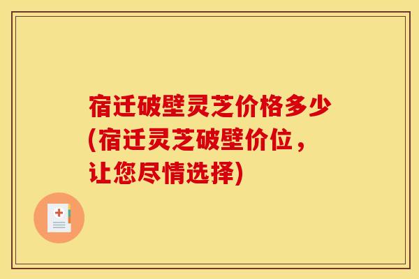 宿迁破壁灵芝价格多少(宿迁灵芝破壁价位，让您尽情选择)