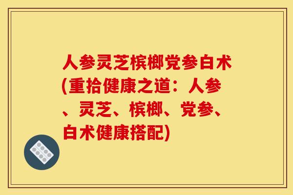 人参灵芝槟榔党参白术(重拾健康之道：人参、灵芝	、槟榔、党参、白术健康搭配)